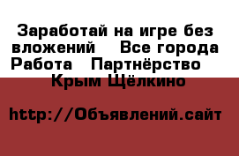 Заработай на игре без вложений! - Все города Работа » Партнёрство   . Крым,Щёлкино